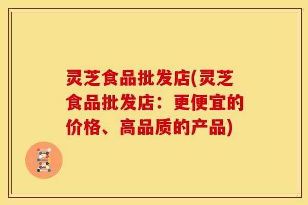 灵芝食品批发店(灵芝食品批发店：更便宜的价格、高品质的产品)