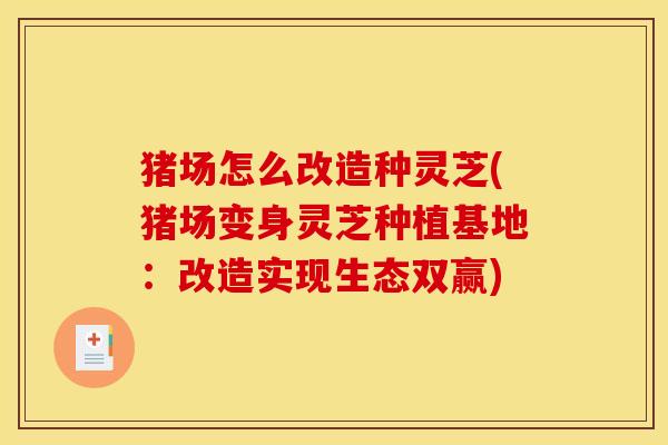 猪场怎么改造种灵芝(猪场变身灵芝种植基地：改造实现生态双赢)
