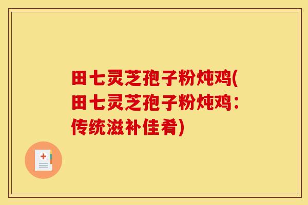 田七灵芝孢子粉炖鸡(田七灵芝孢子粉炖鸡:传统滋补佳肴)