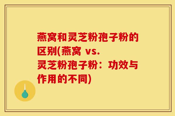 燕窝和灵芝粉孢子粉的区别(燕窝 vs. 灵芝粉孢子粉：功效与作用的不同)
