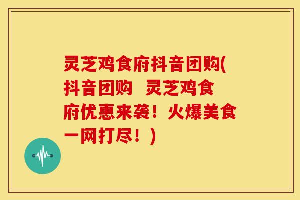 灵芝鸡食府抖音团购(抖音团购 灵芝鸡食府优惠来袭!火爆美食一网打尽!)