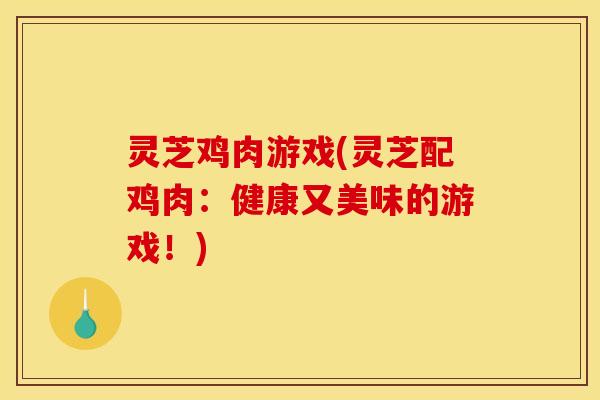 灵芝鸡肉游戏(灵芝配鸡肉：健康又美味的游戏！)