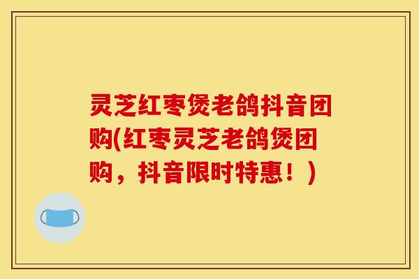 灵芝红枣煲老鸽抖音团购(红枣灵芝老鸽煲团购，抖音限时特惠！)