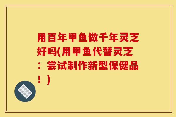 用百年甲鱼做千年灵芝好吗(用甲鱼代替灵芝:尝试制作新型保健品!)
