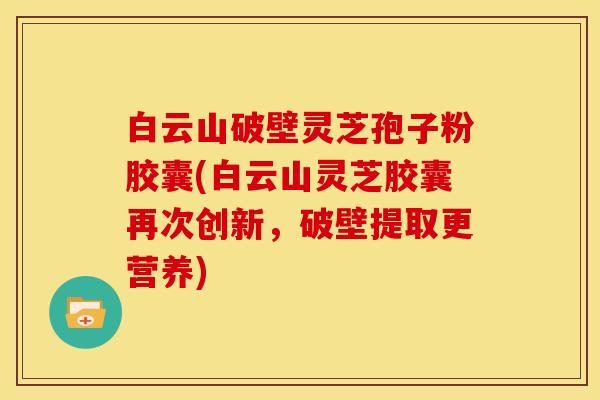 白云山破壁灵芝孢子粉胶囊(白云山灵芝胶囊再次创新,破壁提取更营养)
