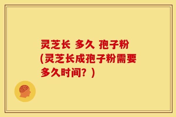 灵芝长 多久 孢子粉(灵芝长成孢子粉需要多久时间？)