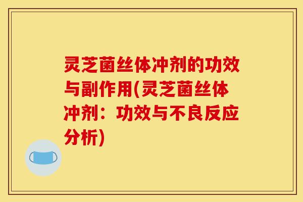 灵芝菌丝体冲剂的功效与副作用(灵芝菌丝体冲剂:功效与不良反应分析)