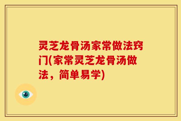 灵芝龙骨汤家常做法窍门(家常灵芝龙骨汤做法，简单易学)