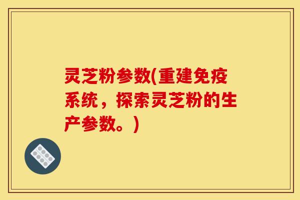 灵芝粉参数(重建免疫系统，探索灵芝粉的生产参数。)