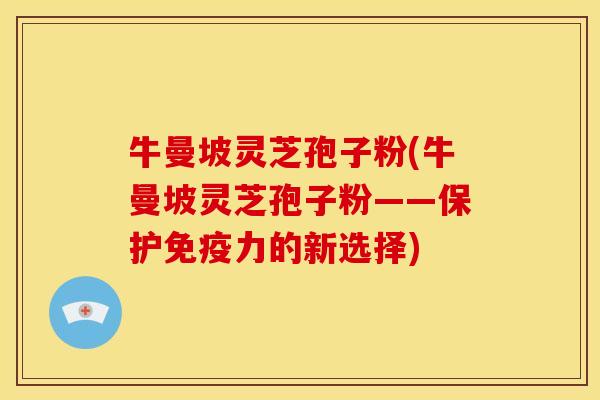 牛曼坡灵芝孢子粉(牛曼坡灵芝孢子粉——保护免疫力的新选择)