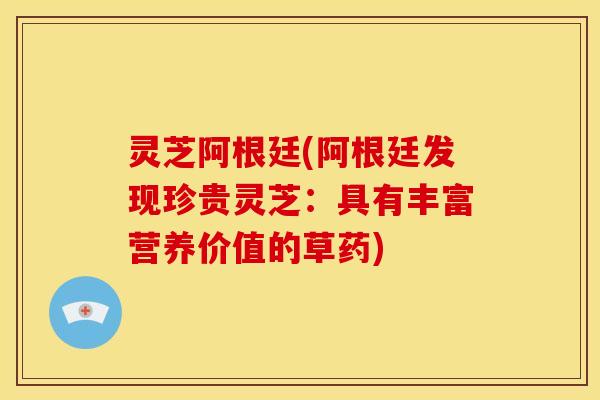 灵芝阿根廷(阿根廷发现珍贵灵芝:具有丰富营养价值的草药)