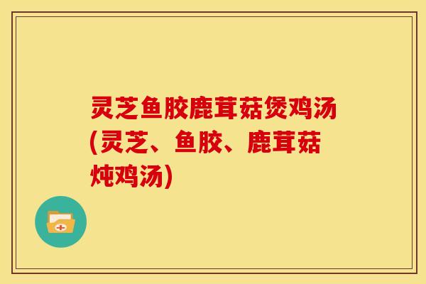灵芝鱼胶鹿茸菇煲鸡汤(灵芝、鱼胶、鹿茸菇炖鸡汤)