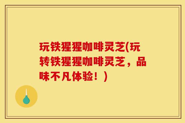 玩铁猩猩咖啡灵芝(玩转铁猩猩咖啡灵芝，品味不凡体验！)