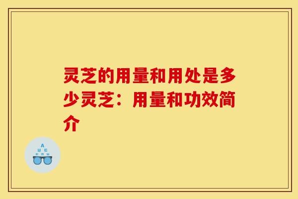 灵芝的用量和用处是多少灵芝：用量和功效简介