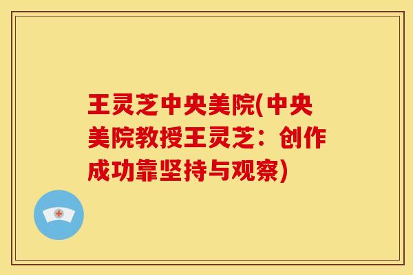 王灵芝中央美院(中央美院教授王灵芝：创作成功靠坚持与观察)