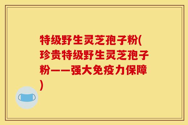 特级野生灵芝孢子粉(珍贵特级野生灵芝孢子粉——强大免疫力保障)