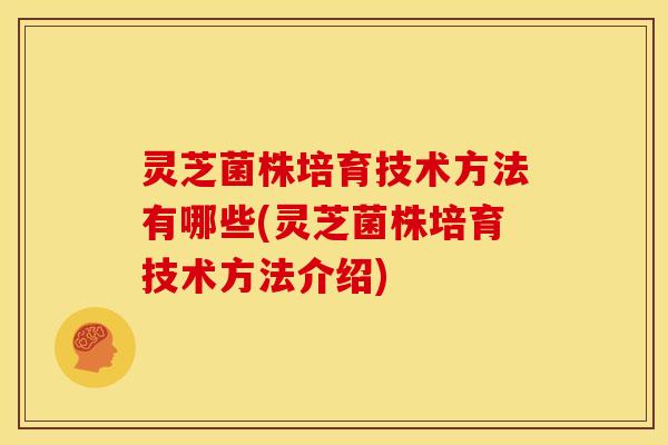 灵芝菌株培育技术方法有哪些(灵芝菌株培育技术方法介绍)