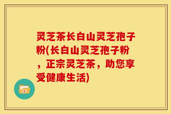 灵芝茶长白山灵芝孢子粉(长白山灵芝孢子粉，正宗灵芝茶，助您享受健康生活)