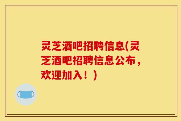 灵芝酒吧招聘信息(灵芝酒吧招聘信息公布,欢迎加入!)