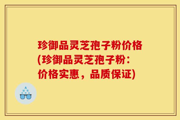 珍御品灵芝孢子粉价格(珍御品灵芝孢子粉:价格实惠,品质保证)
