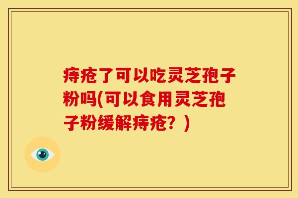 痔疮了可以吃灵芝孢子粉吗(可以食用灵芝孢子粉缓解痔疮?)