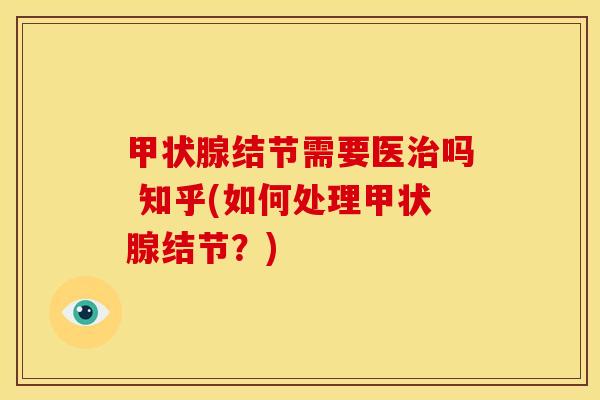 甲状腺结节需要医治吗 知乎(如何处理甲状腺结节?)