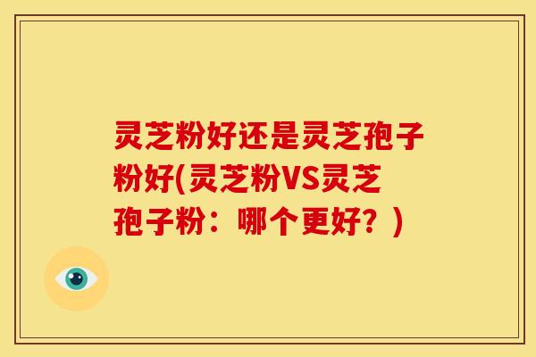 灵芝粉好还是灵芝孢子粉好(灵芝粉VS灵芝孢子粉:哪个更好?)