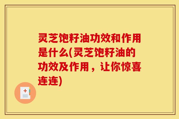 灵芝饱籽油功效和作用是什么(灵芝饱籽油的功效及作用,让你惊喜连连)