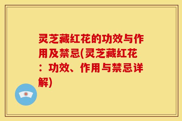 灵芝藏红花的功效与作用及禁忌(灵芝藏红花:功效、作用与禁忌详解)