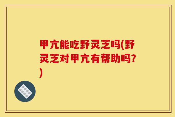 甲亢能吃野灵芝吗(野灵芝对甲亢有帮助吗?)
