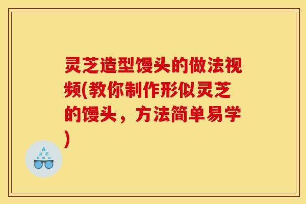 灵芝造型馒头的做法视频(教你制作形似灵芝的馒头，方法简单易学)