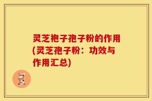 灵芝袍子孢子粉的作用(灵芝孢子粉:功效与作用汇总)