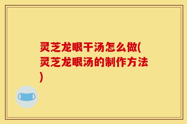 灵芝龙眼干汤怎么做(灵芝龙眼汤的制作方法)