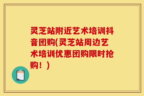 灵芝站附近艺术培训抖音团购(灵芝站周边艺术培训优惠团购限时抢购！)