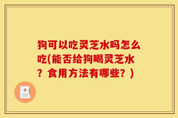 狗可以吃灵芝水吗怎么吃(能否给狗喝灵芝水？食用方法有哪些？)