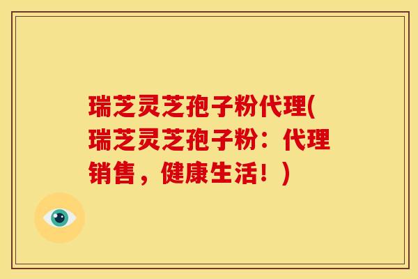 瑞芝灵芝孢子粉代理(瑞芝灵芝孢子粉:代理销售,健康生活!)