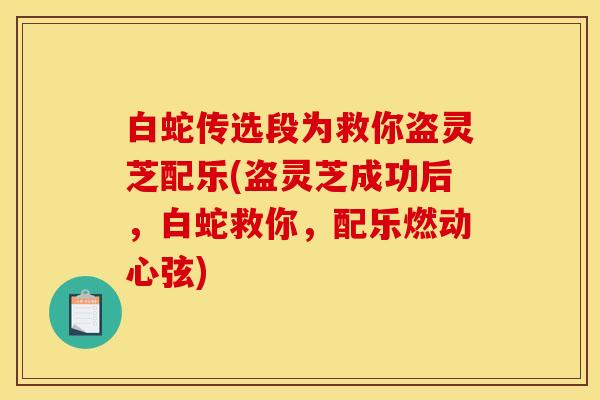 白蛇传选段为救你盗灵芝配乐(盗灵芝成功后，白蛇救你，配乐燃动心弦)