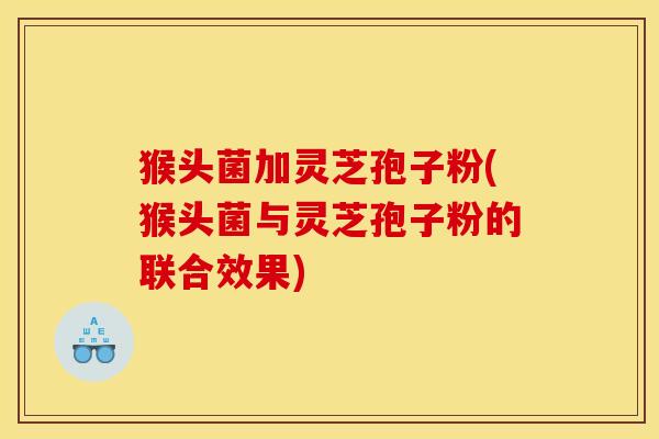 猴头菌加灵芝孢子粉(猴头菌与灵芝孢子粉的联合效果)