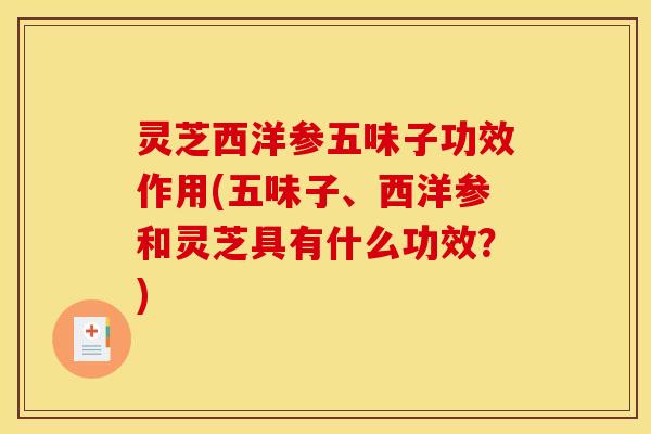 灵芝西洋参五味子功效作用(五味子、西洋参和灵芝具有什么功效？)