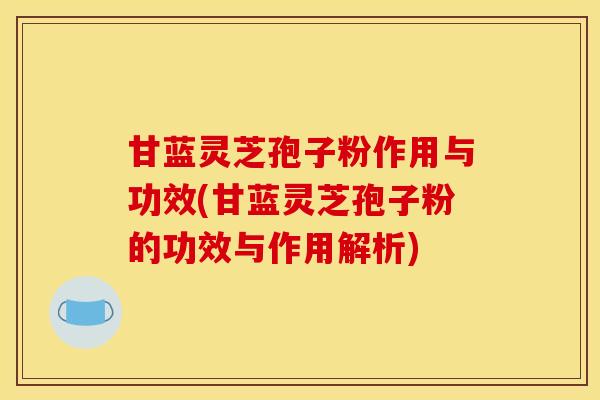 甘蓝灵芝孢子粉作用与功效(甘蓝灵芝孢子粉的功效与作用解析)