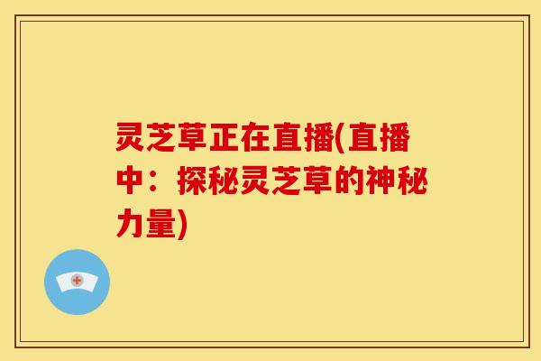 灵芝草正在直播(直播中:探秘灵芝草的神秘力量)