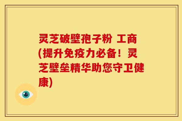 灵芝破壁孢子粉 工商(提升免疫力必备!灵芝壁垒精华助您守卫健康)