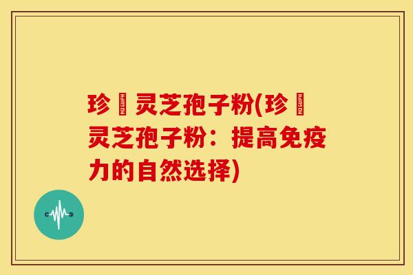 珍瑧灵芝孢子粉(珍瑧灵芝孢子粉：提高免疫力的自然选择)