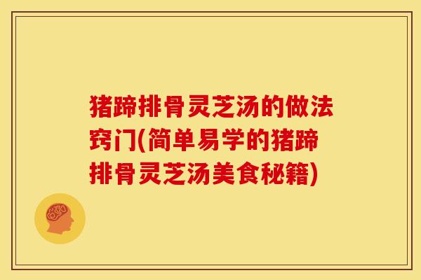 猪蹄排骨灵芝汤的做法窍门(简单易学的猪蹄排骨灵芝汤美食秘籍)