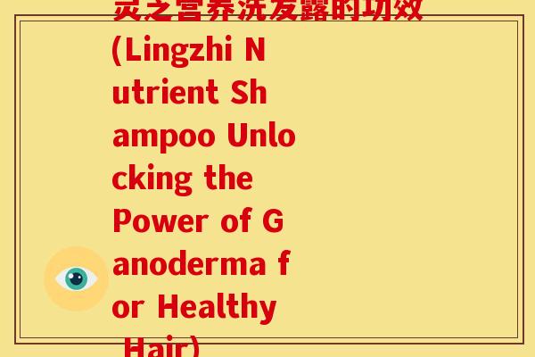 灵芝营养洗发露的功效(Lingzhi Nutrient Shampoo Unlocking the Power of Ganoderma for Healthy Hair)