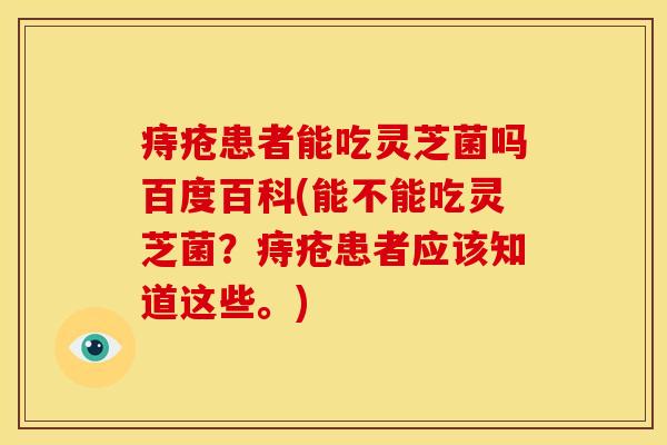 痔疮患者能吃灵芝菌吗百度百科(能不能吃灵芝菌?痔疮患者应该知道这些。)