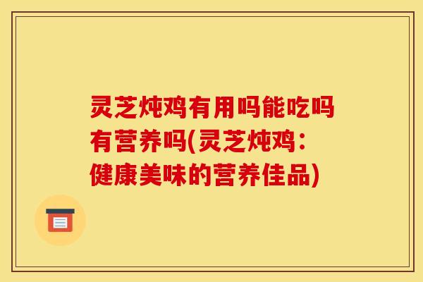灵芝炖鸡有用吗能吃吗有营养吗(灵芝炖鸡:健康美味的营养佳品)