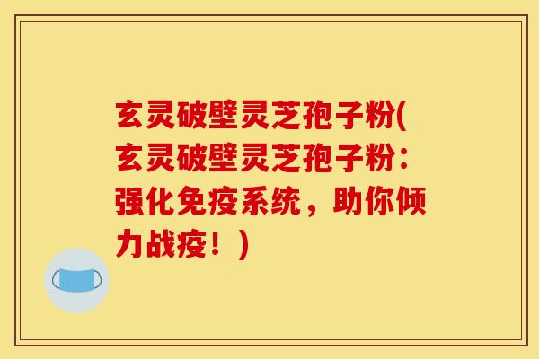 玄灵破壁灵芝孢子粉(玄灵破壁灵芝孢子粉：强化免疫系统，助你倾力战疫！)