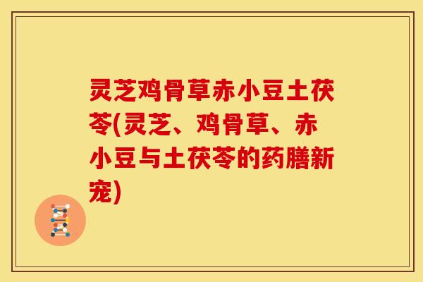灵芝鸡骨草赤小豆土茯苓(灵芝、鸡骨草、赤小豆与土茯苓的药膳新宠)