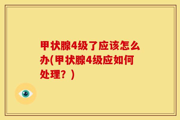 甲状腺4级了应该怎么办(甲状腺4级应如何处理?)